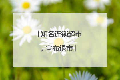 知名连锁超市，宣布退市