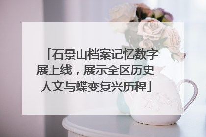 石景山档案记忆数字展上线，展示全区历史人文与蝶变复兴历程