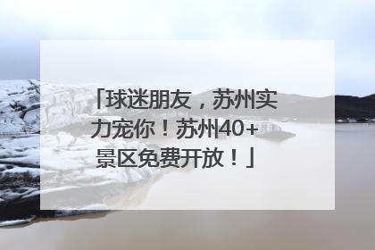 球迷朋友，苏州实力宠你！苏州40+景区免费开放！