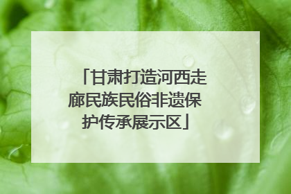 甘肃打造河西走廊民族民俗非遗保护传承展示区