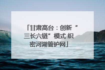 甘肃高台：创新“三长六链”模式 织密河湖管护网