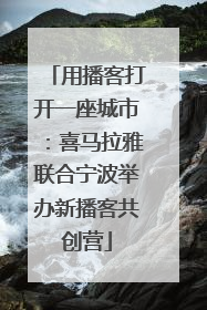 用播客打开一座城市：喜马拉雅联合宁波举办新播客共创营