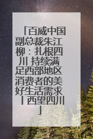 百威中国副总裁朱江柳：扎根四川 持续满足西部地区消费者的美好生活需求丨西望四川