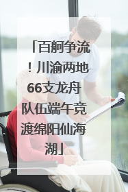百舸争流！川渝两地66支龙舟队伍端午竞渡绵阳仙海湖
