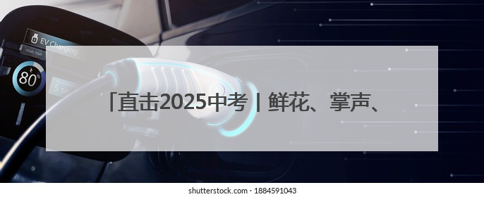 直击2025中考丨鲜花、掌声、拥抱……家长“花式”迎接考生