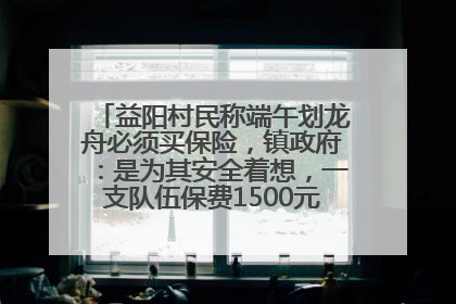 益阳村民称端午划龙舟必须买保险，镇政府：是为其安全着想，一支队伍保费1500元到2500元