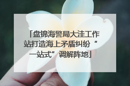 盘锦海警局大洼工作站打造海上矛盾纠纷“一站式”调解阵地