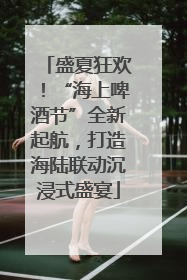盛夏狂欢！“海上啤酒节”全新起航，打造海陆联动沉浸式盛宴