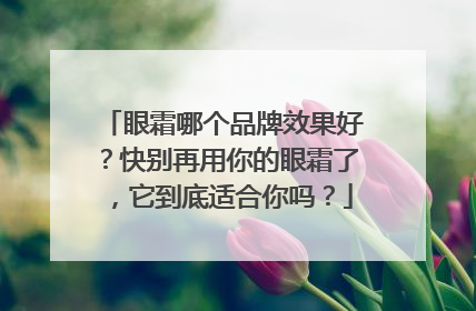 眼霜哪个品牌效果好？快别再用你的眼霜了，它到底适合你吗？