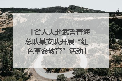 省人大赴武警青海总队某支队开展“红色革命教育”活动