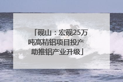 砚山：宏砚25万吨高精铝项目投产 助推铝产业升级