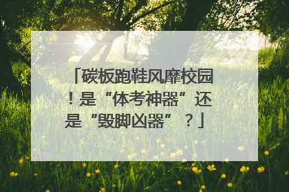 碳板跑鞋风靡校园！是“体考神器”还是“毁脚凶器”？