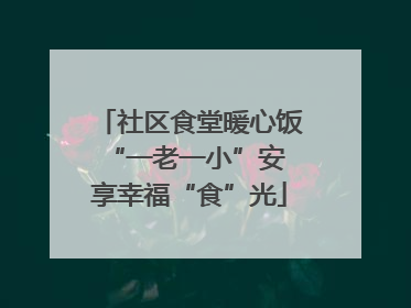 社区食堂暖心饭 “一老一小”安享幸福“食”光