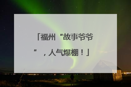 福州“故事爷爷”，人气爆棚！