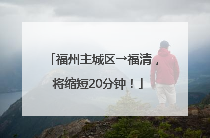 福州主城区→福清，将缩短20分钟！