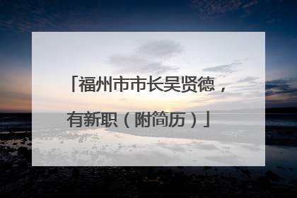 福州市市长吴贤德，有新职（附简历）