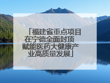 福建省重点项目在宁德全面封顶 赋能医药大健康产业高质量发展