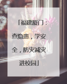 福建厦门：查隐患，学安全，防灾减灾进校园