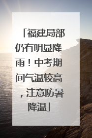 福建局部仍有明显降雨！中考期间气温较高，注意防暑降温