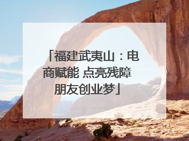 福建武夷山：电商赋能 点亮残障朋友创业梦