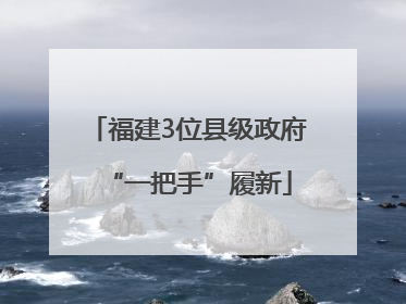 福建3位县级政府“一把手”履新