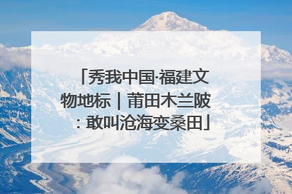 秀我中国·福建文物地标｜莆田木兰陂：敢叫沧海变桑田