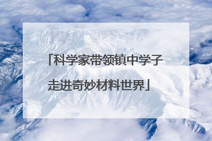 科学家带领镇中学子走进奇妙材料世界
