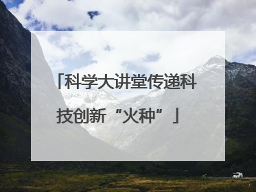 科学大讲堂传递科技创新“火种”
