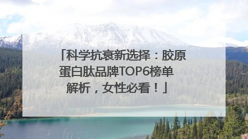 科学抗衰新选择：胶原蛋白肽品牌TOP6榜单解析，女性必看！