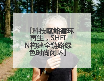 科技赋能循环再生，SHEIN构建全链路绿色时尚闭环