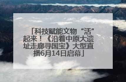 科技赋能文物“活”起来！《沿着中原大遗址走廊寻国宝》大型直播6月14日启幕