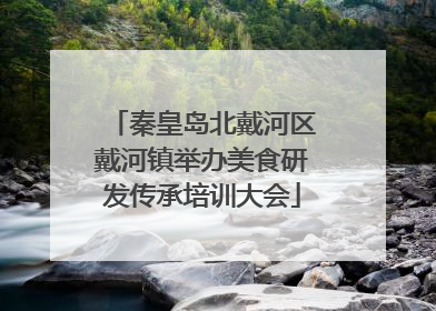 秦皇岛北戴河区戴河镇举办美食研发传承培训大会