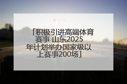 积极引进高端体育赛事 山东2025年计划举办国家级以上赛事200场