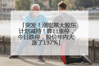 突发！潮宏基大股东计划减持！昨日涨停，今日跌停，股价年内大涨了197%