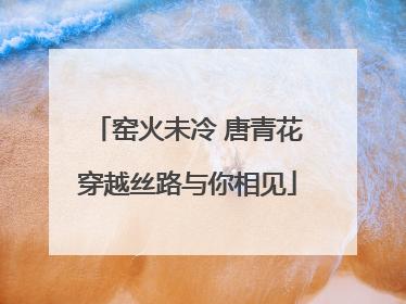 窑火未冷 唐青花穿越丝路与你相见