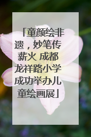童颜绘非遗，妙笔传薪火 成都龙祥路小学成功举办儿童绘画展