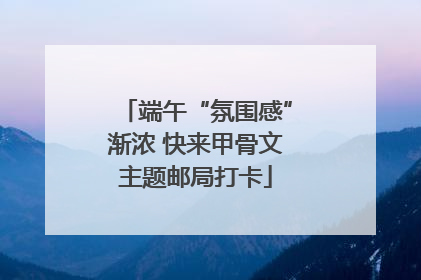端午“氛围感”渐浓 快来甲骨文主题邮局打卡