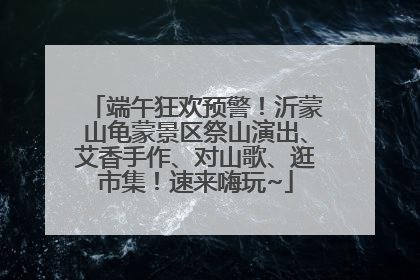 端午狂欢预警！沂蒙山龟蒙景区祭山演出、艾香手作、对山歌、逛市集！速来嗨玩~