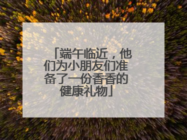 端午临近，他们为小朋友们准备了一份香香的健康礼物