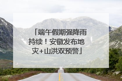端午假期强降雨持续！安徽发布地灾+山洪双预警
