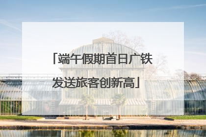 端午假期首日广铁发送旅客创新高