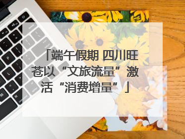 端午假期 四川旺苍以“文旅流量”激活“消费增量”