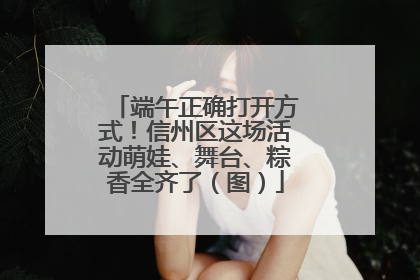 端午正确打开方式！信州区这场活动萌娃、舞台、粽香全齐了（图）