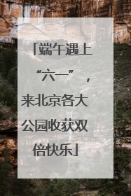 端午遇上“六一”，来北京各大公园收获双倍快乐