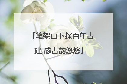 笔架山下探百年古建 感古韵悠悠