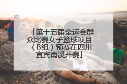 第十五届全运会群众比赛女子篮球项目（B组）预赛在四川宜宾南溪开赛