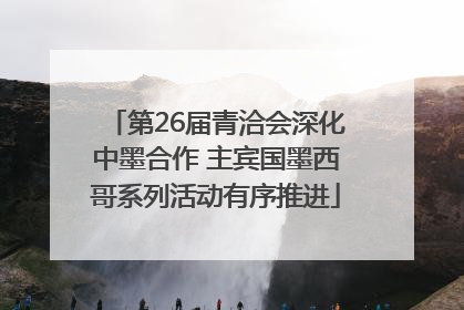 第26届青洽会深化中墨合作 主宾国墨西哥系列活动有序推进