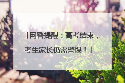 网警提醒：高考结束，考生家长仍需警惕！