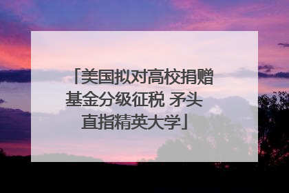 美国拟对高校捐赠基金分级征税 矛头直指精英大学