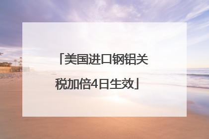美国进口钢铝关税加倍4日生效
